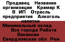 Продавец › Название организации ­ Крамар К.В, ИП › Отрасль предприятия ­ Алкоголь, напитки › Минимальный оклад ­ 8 400 - Все города Работа » Вакансии   . Свердловская обл.,Реж г.